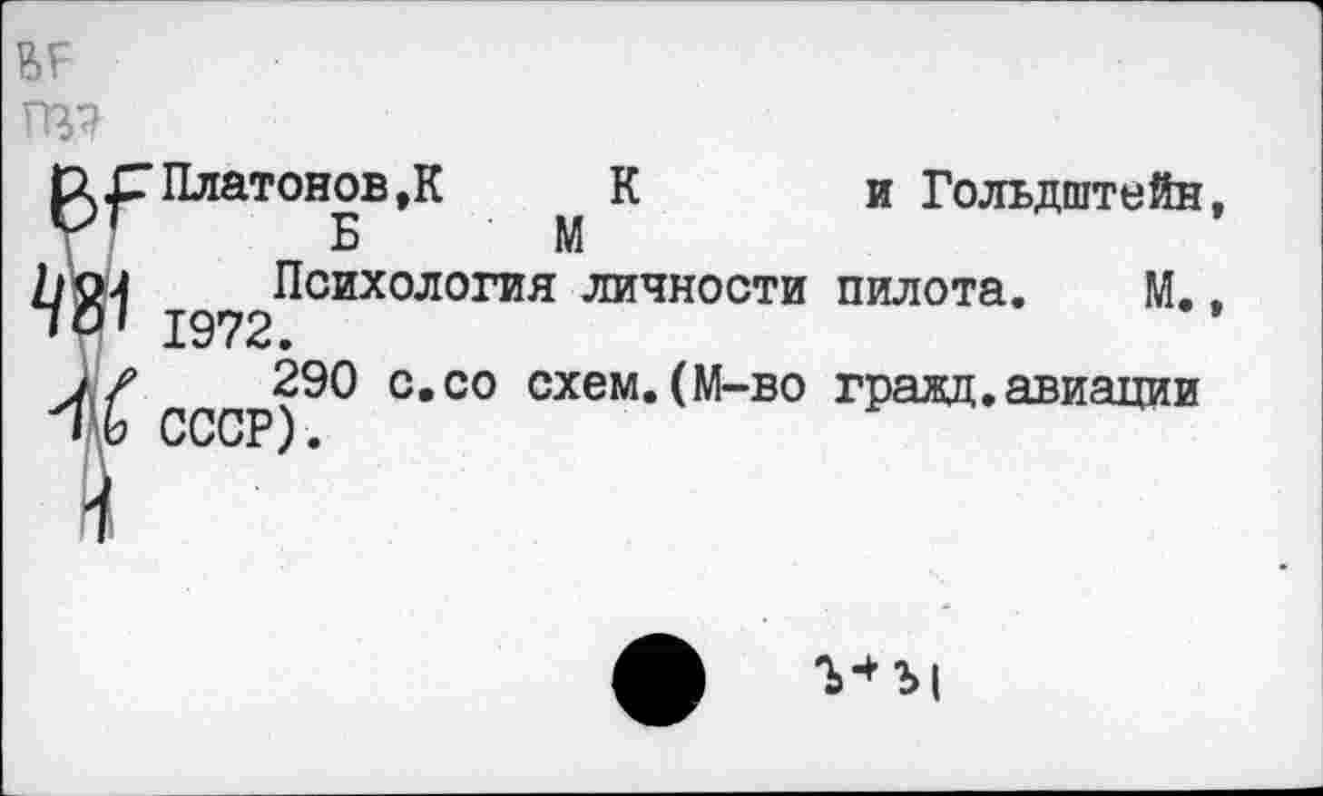 ﻿Платонову К и Гольдштейн. Б М
Психология личности пилота. М.. 1972.
290 с.со схем.(М-во гравд.авиации СССР)•